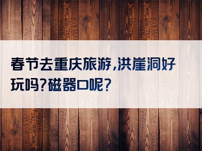 春节去重庆旅游，洪崖洞好玩吗？磁器口呢？