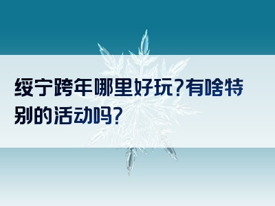 绥宁跨年哪里好玩？有啥特别的活动吗？