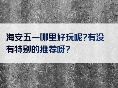 海安五一哪里好玩呢？有没有特别的推荐呀？