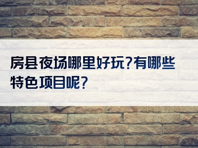 房县夜场哪里好玩？有哪些特色项目呢？