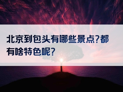 北京到包头有哪些景点？都有啥特色呢？