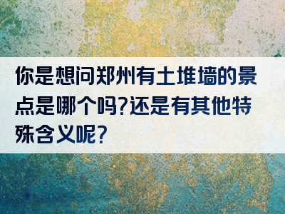 你是想问郑州有土堆墙的景点是哪个吗？还是有其他特殊含义呢？