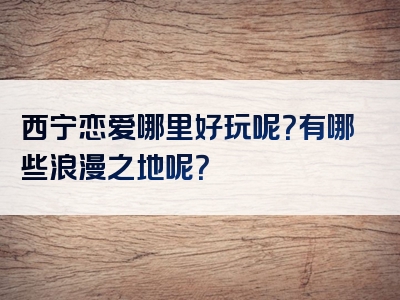 西宁恋爱哪里好玩呢？有哪些浪漫之地呢？