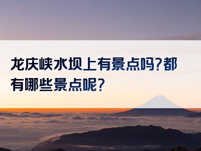 龙庆峡水坝上有景点吗？都有哪些景点呢？