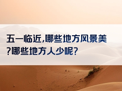 五一临近，哪些地方风景美？哪些地方人少呢？