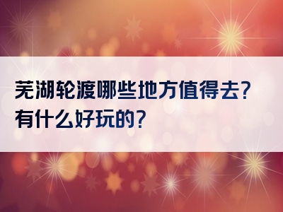 芜湖轮渡哪些地方值得去？有什么好玩的？