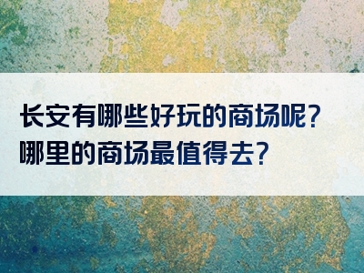 长安有哪些好玩的商场呢？哪里的商场最值得去？