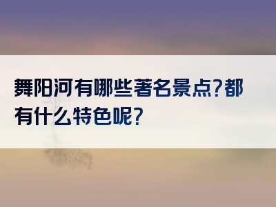 舞阳河有哪些著名景点？都有什么特色呢？