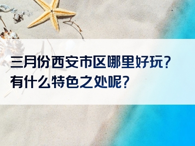 三月份西安市区哪里好玩？有什么特色之处呢？