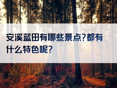 安溪蓝田有哪些景点？都有什么特色呢？