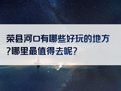 荣县河口有哪些好玩的地方？哪里最值得去呢？