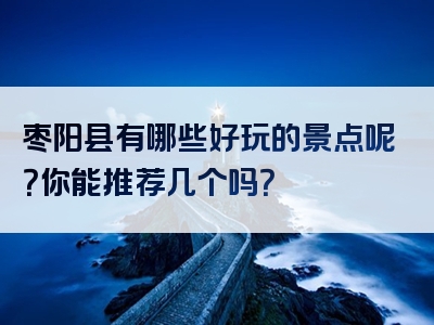 枣阳县有哪些好玩的景点呢？你能推荐几个吗？