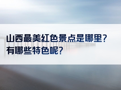 山西最美红色景点是哪里？有哪些特色呢？