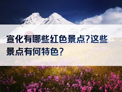 宣化有哪些红色景点？这些景点有何特色？