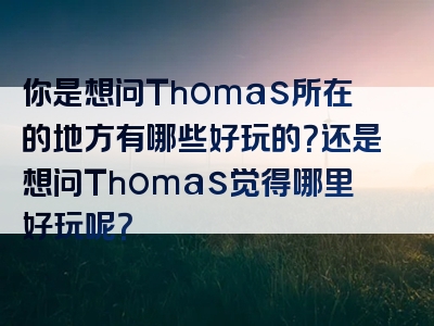 你是想问Thomas所在的地方有哪些好玩的？还是想问Thomas觉得哪里好玩呢？