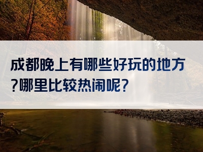 成都晚上有哪些好玩的地方？哪里比较热闹呢？