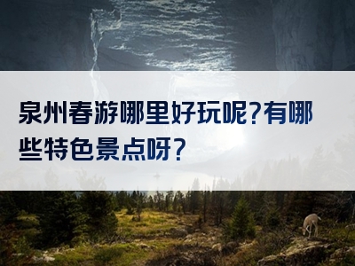 泉州春游哪里好玩呢？有哪些特色景点呀？