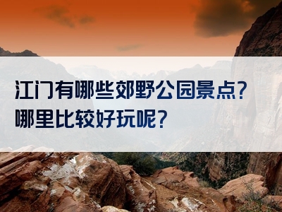 江门有哪些郊野公园景点？哪里比较好玩呢？