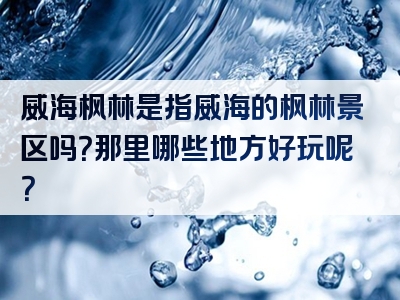 威海枫林是指威海的枫林景区吗？那里哪些地方好玩呢？