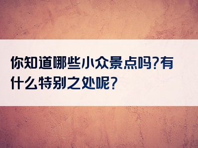 你知道哪些小众景点吗？有什么特别之处呢？