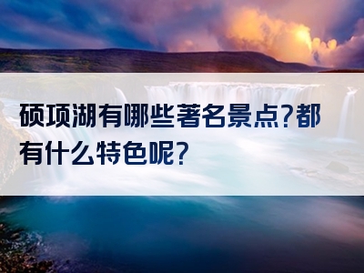 硕项湖有哪些著名景点？都有什么特色呢？