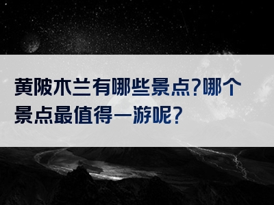 黄陂木兰有哪些景点？哪个景点最值得一游呢？