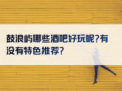 鼓浪屿哪些酒吧好玩呢？有没有特色推荐？