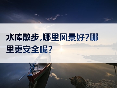 水库散步，哪里风景好？哪里更安全呢？