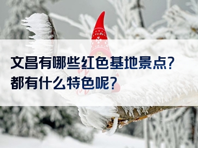 文昌有哪些红色基地景点？都有什么特色呢？