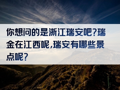 你想问的是浙江瑞安吧？瑞金在江西呢，瑞安有哪些景点呢？