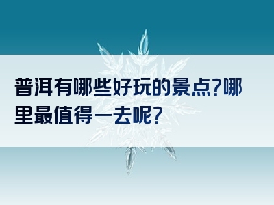 普洱有哪些好玩的景点？哪里最值得一去呢？