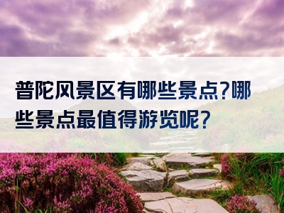 普陀风景区有哪些景点？哪些景点最值得游览呢？