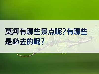 莫河有哪些景点呢？有哪些是必去的呢？