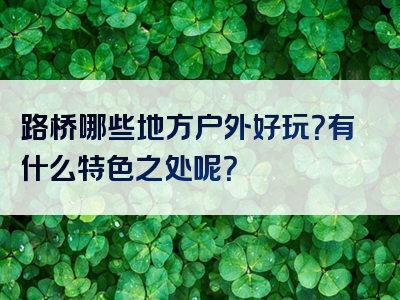 路桥哪些地方户外好玩？有什么特色之处呢？