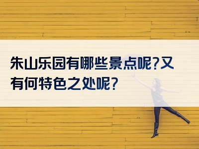 朱山乐园有哪些景点呢？又有何特色之处呢？