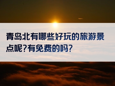 青岛北有哪些好玩的旅游景点呢？有免费的吗？