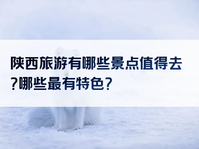 陕西旅游有哪些景点值得去？哪些最有特色？