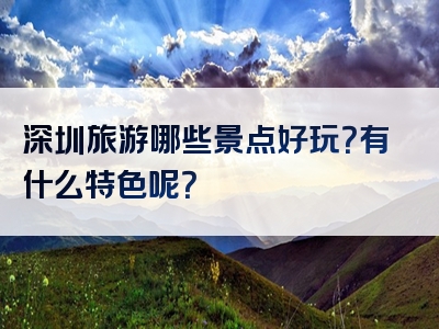 深圳旅游哪些景点好玩？有什么特色呢？