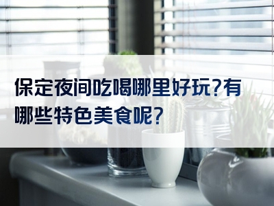 保定夜间吃喝哪里好玩？有哪些特色美食呢？