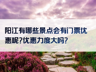 阳江有哪些景点会有门票优惠呢？优惠力度大吗？