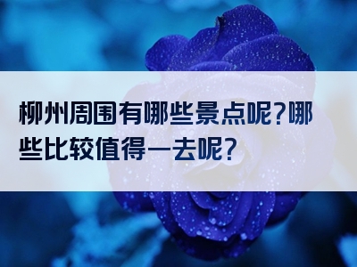 柳州周围有哪些景点呢？哪些比较值得一去呢？