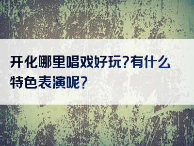 开化哪里唱戏好玩？有什么特色表演呢？