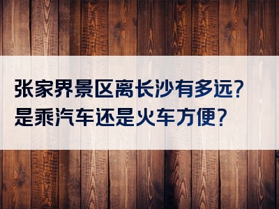 张家界景区离长沙有多远？是乘汽车还是火车方便？