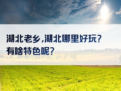 湖北老乡，湖北哪里好玩？有啥特色呢？