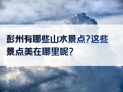 彭州有哪些山水景点？这些景点美在哪里呢？