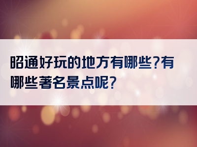 昭通好玩的地方有哪些？有哪些著名景点呢？