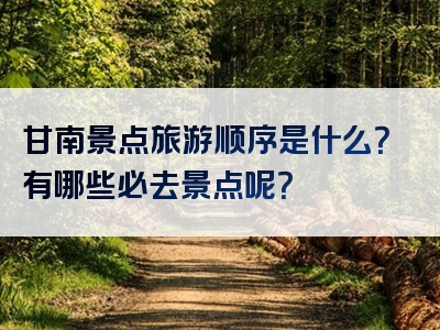 甘南景点旅游顺序是什么？有哪些必去景点呢？