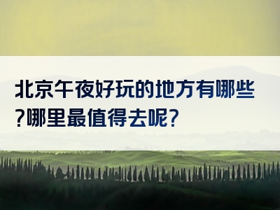 北京午夜好玩的地方有哪些？哪里最值得去呢？