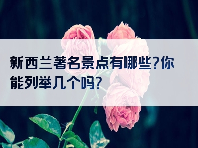 新西兰著名景点有哪些？你能列举几个吗？