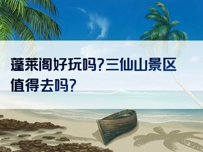 蓬莱阁好玩吗？三仙山景区值得去吗？